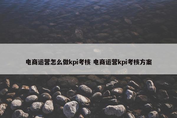 电商运营怎么做kpi考核 电商运营kpi考核方案