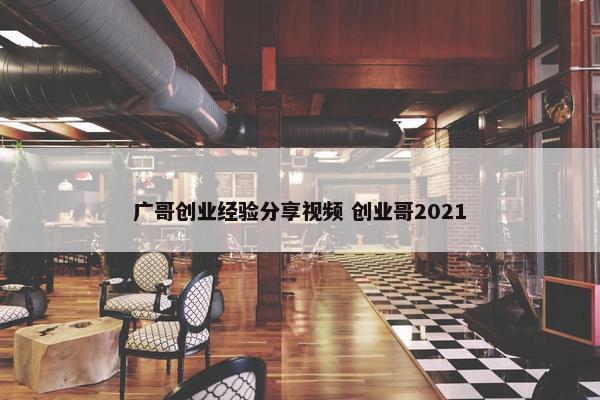 广哥创业经验分享视频 创业哥2021